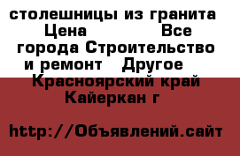 столешницы из гранита › Цена ­ 17 000 - Все города Строительство и ремонт » Другое   . Красноярский край,Кайеркан г.